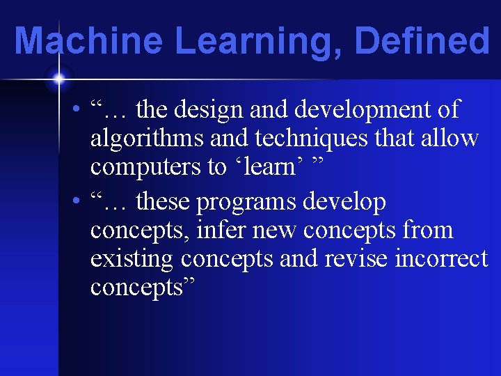 Machine Learning, Defined • “… the design and development of algorithms and techniques that