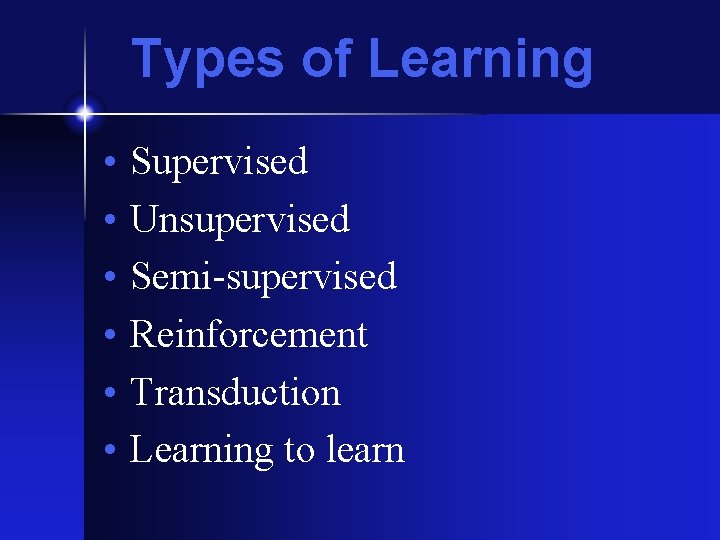 Types of Learning • • • Supervised Unsupervised Semi-supervised Reinforcement Transduction Learning to learn