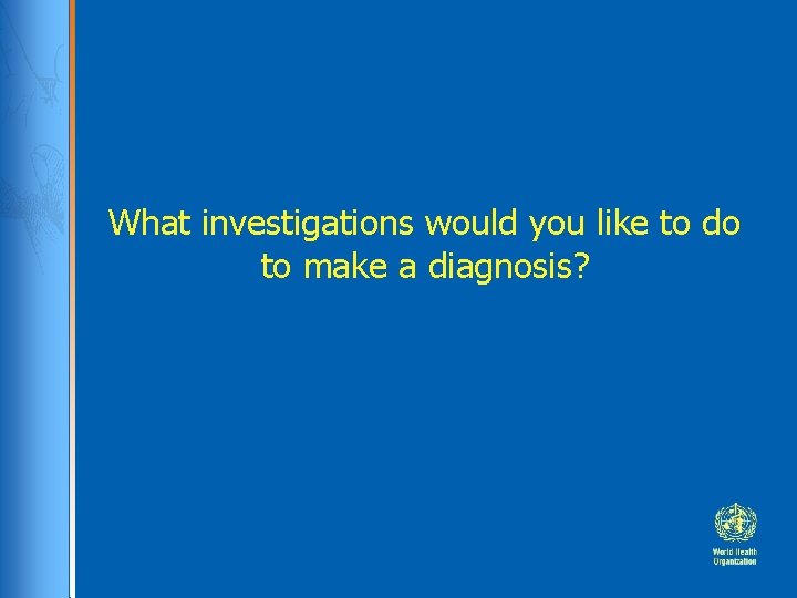 What investigations would you like to do to make a diagnosis? 