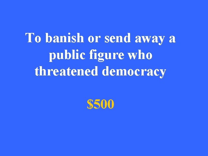To banish or send away a public figure who threatened democracy $500 