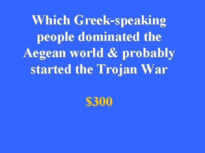 Which Greek-speaking people dominated the Aegean world & probably started the Trojan War $300