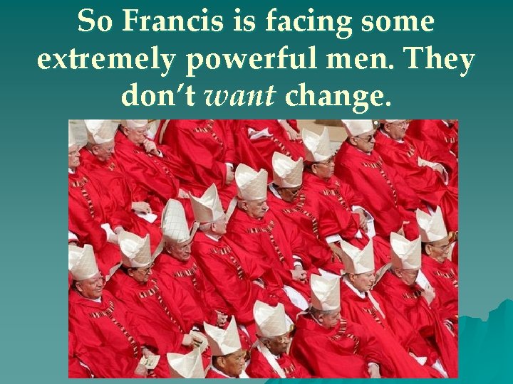 So Francis is facing some extremely powerful men. They don’t want change. . 