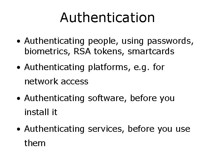 Authentication • Authenticating people, using passwords, biometrics, RSA tokens, smartcards • Authenticating platforms, e.