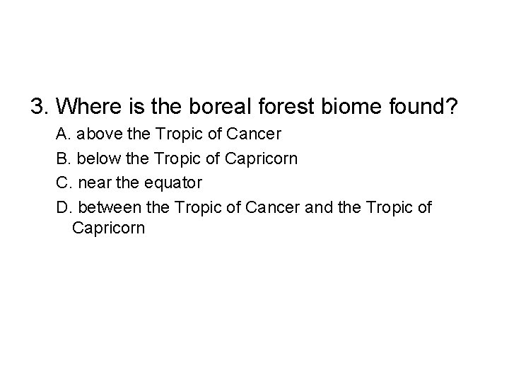 3. Where is the boreal forest biome found? A. above the Tropic of Cancer