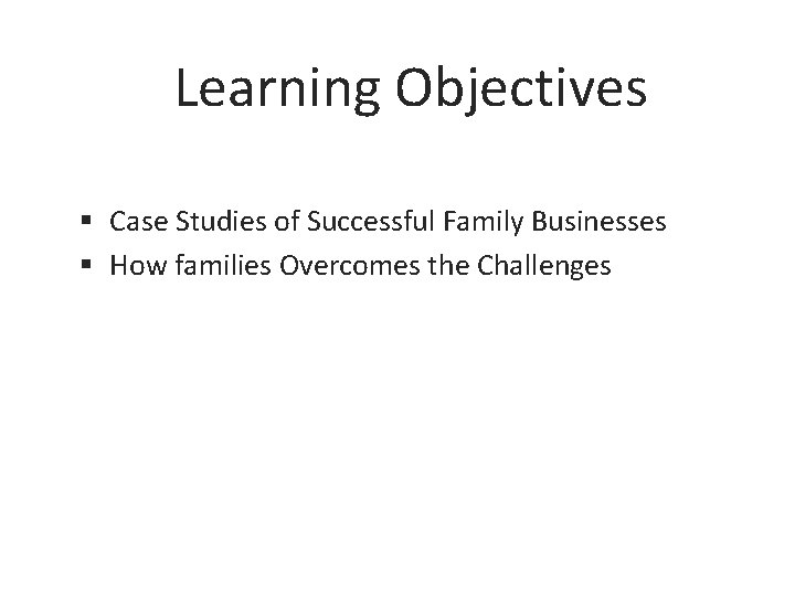 Learning Objectives § Case Studies of Successful Family Businesses § How families Overcomes the