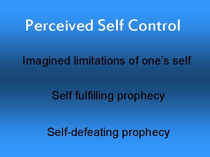 Perceived Self Control Imagined limitations of one’s self Self fulfilling prophecy Self-defeating prophecy 