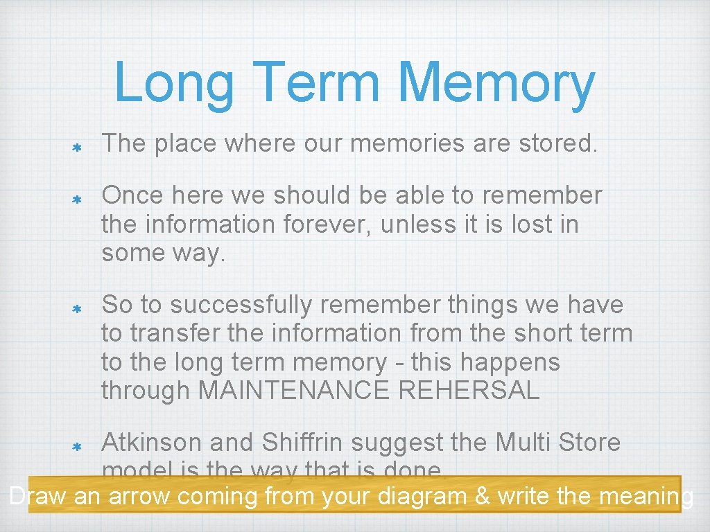 Long Term Memory The place where our memories are stored. Once here we should