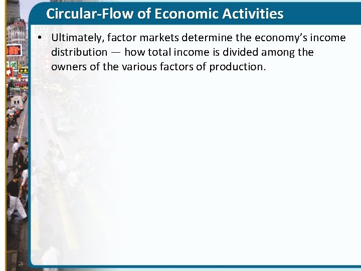 Circular-Flow of Economic Activities • Ultimately, factor markets determine the economy’s income distribution —
