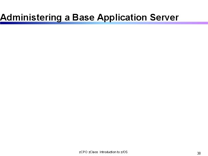 Administering a Base Application Server z. CPO z. Class Introduction to z/OS 38 