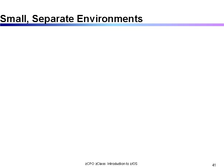 Small, Separate Environments z. CPO z. Class Introduction to z/OS 41 