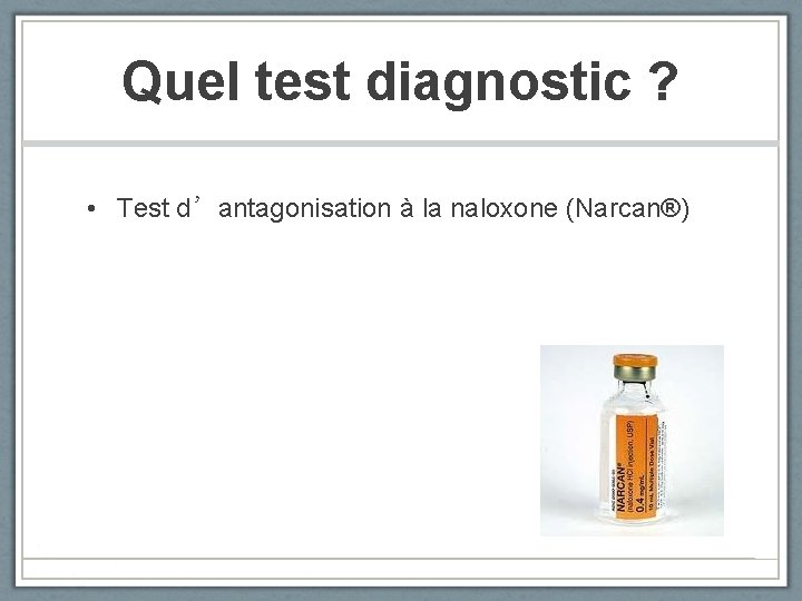 Quel test diagnostic ? • Test d’antagonisation à la naloxone (Narcan®) 