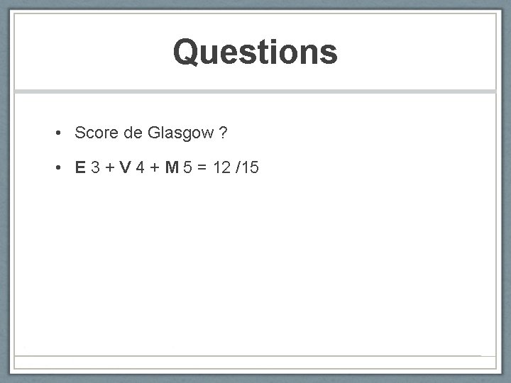 Questions • Score de Glasgow ? • E 3 + V 4 + M