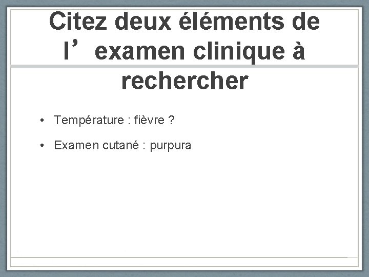 Citez deux éléments de l’examen clinique à recher • Température : fièvre ? •