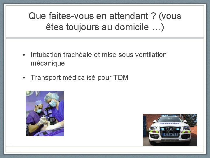 Que faites-vous en attendant ? (vous êtes toujours au domicile …) • Intubation trachéale