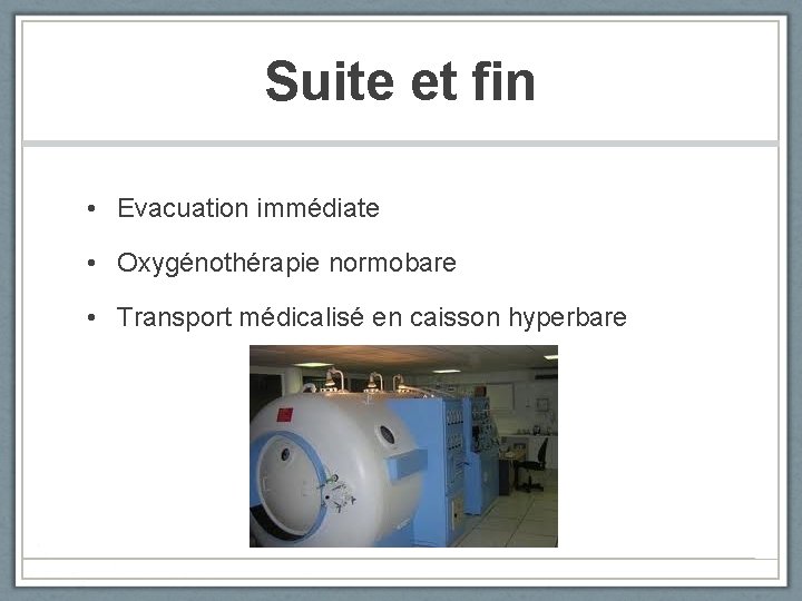 Suite et fin • Evacuation immédiate • Oxygénothérapie normobare • Transport médicalisé en caisson