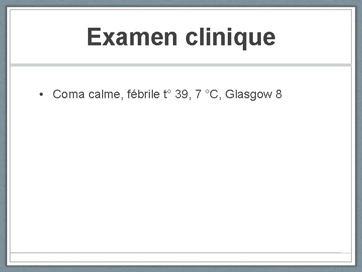 Examen clinique • Coma calme, fébrile t° 39, 7 °C, Glasgow 8 