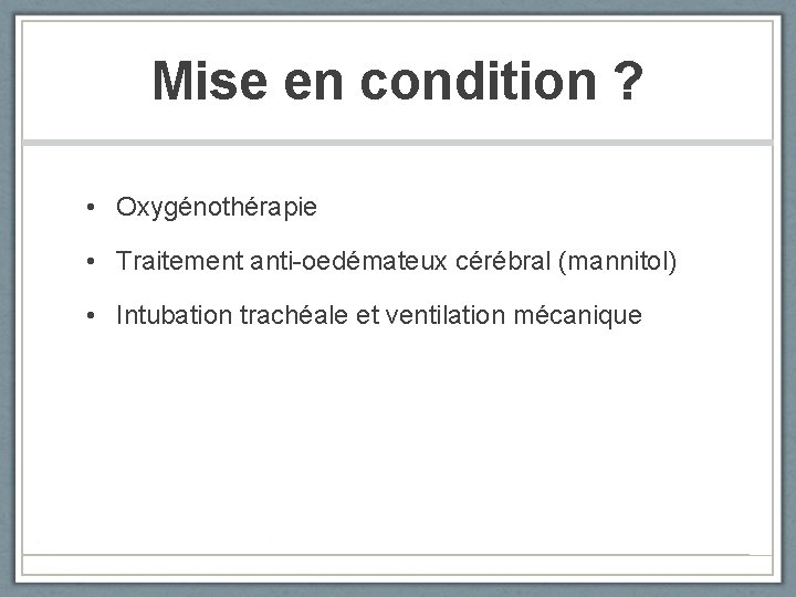 Mise en condition ? • Oxygénothérapie • Traitement anti-oedémateux cérébral (mannitol) • Intubation trachéale