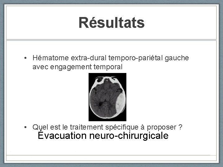 Résultats • Hématome extra-dural temporo-pariétal gauche avec engagement temporal • Quel est le traitement