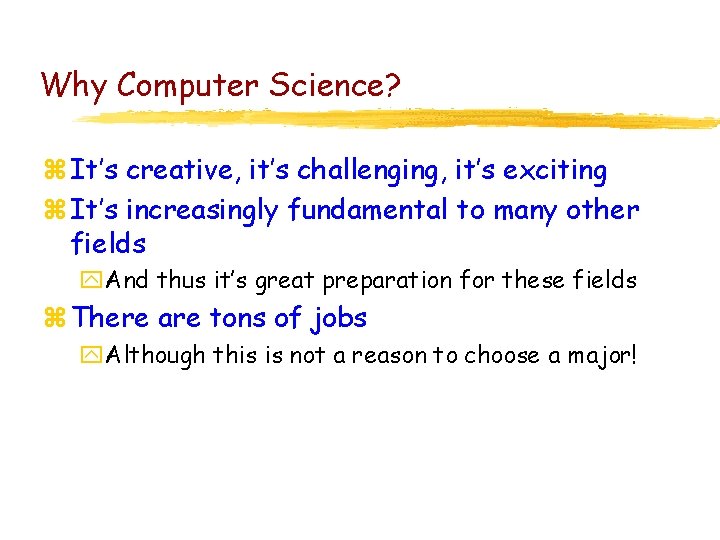 Why Computer Science? z It’s creative, it’s challenging, it’s exciting z It’s increasingly fundamental