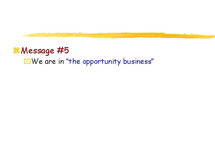 z Message #5 y. We are in “the opportunity business” 