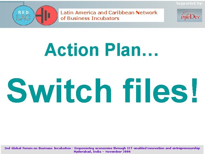 Supported by: Latin America and Caribbean Network of Business Incubators Action Plan… Switch files!