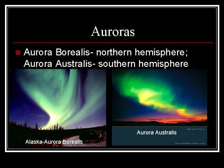 Auroras n Aurora Borealis- northern hemisphere; Aurora Australis- southern hemisphere Aurora Australis Alaska-Aurora Borealis