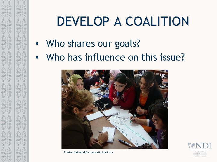 DEVELOP A COALITION • Who shares our goals? • Who has influence on this
