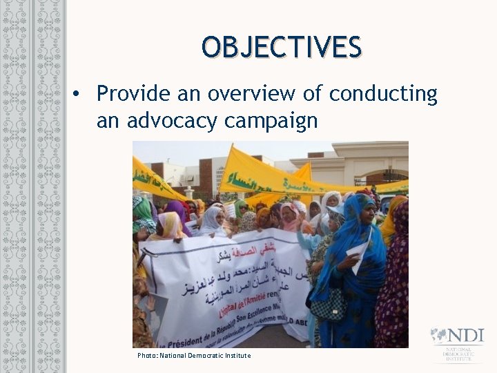 OBJECTIVES • Provide an overview of conducting an advocacy campaign Photo: National Democratic Institute