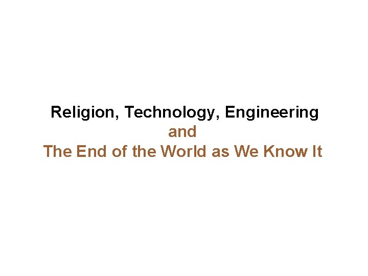 Religion, Technology, Engineering and The End of the World as We Know It 