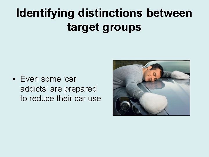 Identifying distinctions between target groups • Even some ‘car addicts’ are prepared to reduce