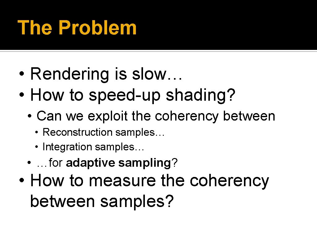 The Problem • Rendering is slow… • How to speed-up shading? • Can we