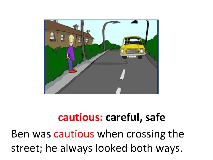 cautious: careful, safe Ben was cautious when crossing the street; he always looked both