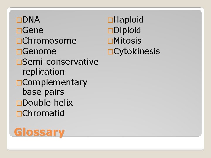 �DNA �Haploid �Gene �Diploid �Chromosome �Mitosis �Genome �Cytokinesis �Semi-conservative replication �Complementary base pairs �Double