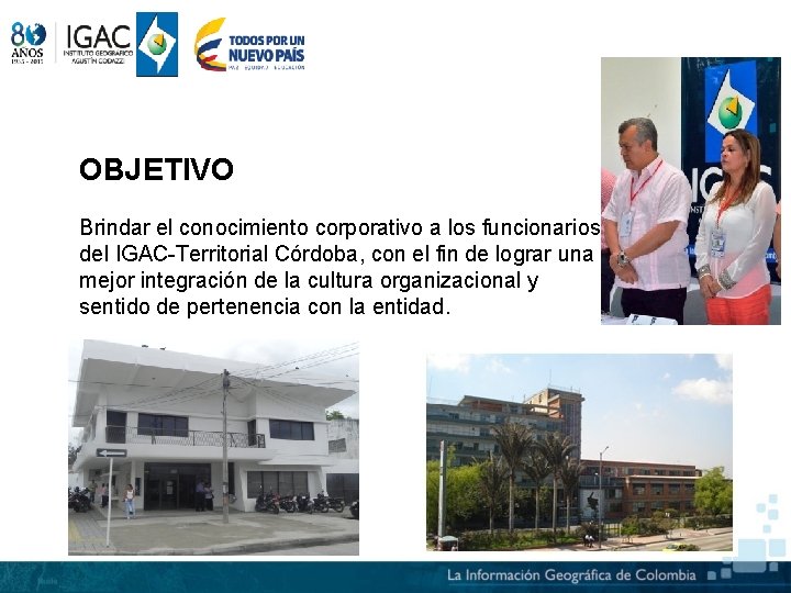 OBJETIVO Brindar el conocimiento corporativo a los funcionarios del IGAC-Territorial Córdoba, con el fin