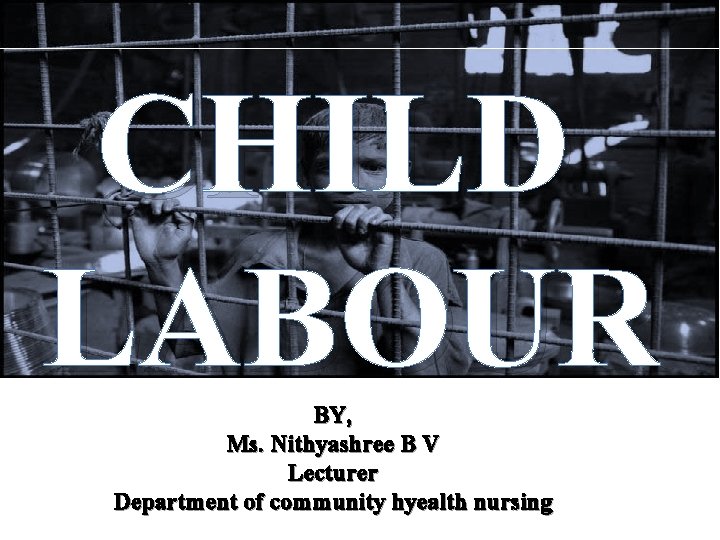 CHILD LABOUR BY, Ms. Nithyashree B V Lecturer Department of community hyealth nursing 