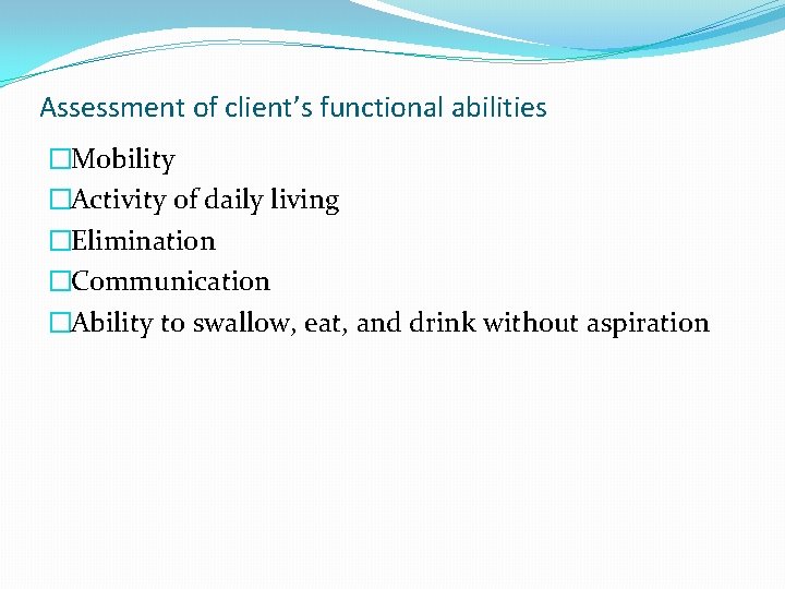 Assessment of client’s functional abilities �Mobility �Activity of daily living �Elimination �Communication �Ability to