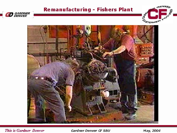 Remanufacturing - Fishers Plant This is Gardner Denver CF SBU May, 2004 