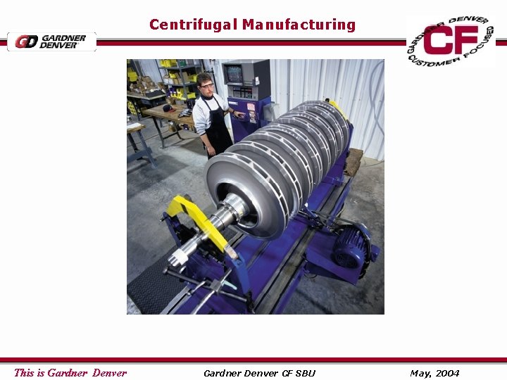 Centrifugal Manufacturing This is Gardner Denver CF SBU May, 2004 