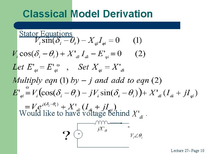 Classical Model Derivation Stator Equations Would like to have voltage behind . Lecture 27–