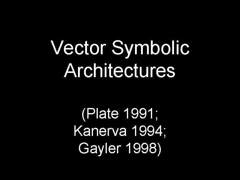 Vector Symbolic Architectures (Plate 1991; Kanerva 1994; Gayler 1998) 