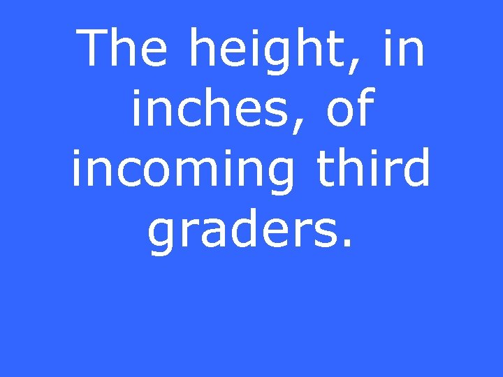 The height, in inches, of incoming third graders. 