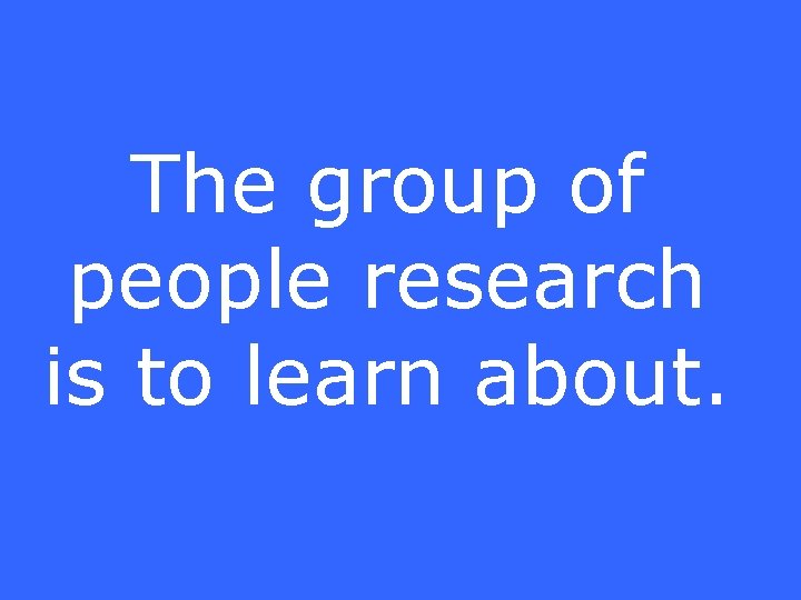 The group of people research is to learn about. 