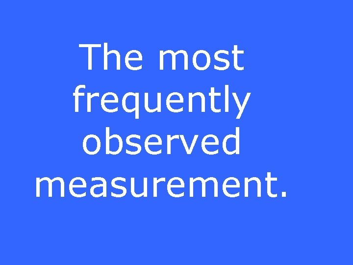 The most frequently observed measurement. 