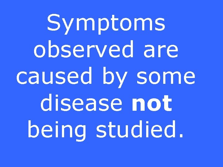 Symptoms observed are caused by some disease not being studied. 