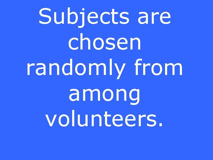 Subjects are chosen randomly from among volunteers. 