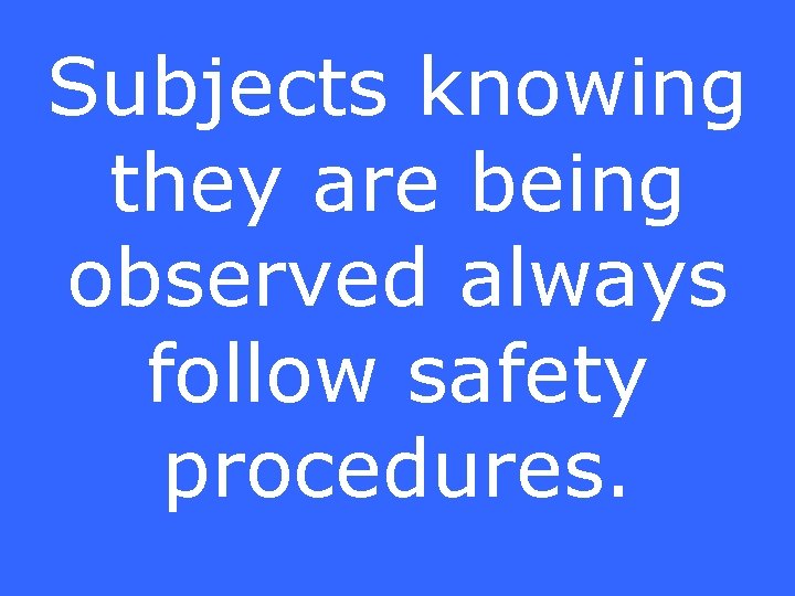 Subjects knowing they are being observed always follow safety procedures. 