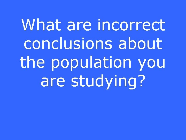 What are incorrect conclusions about the population you are studying? 