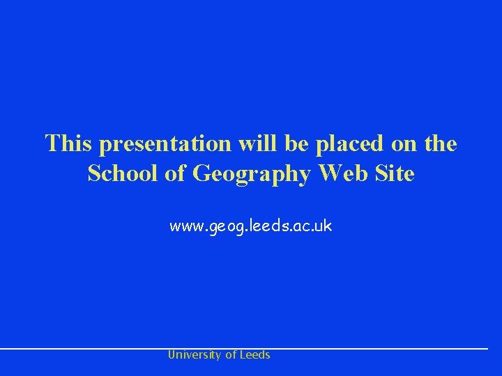 This presentation will be placed on the School of Geography Web Site www. geog.