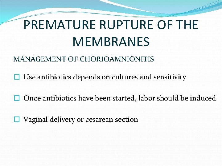 PREMATURE RUPTURE OF THE MEMBRANES MANAGEMENT OF CHORIOAMNIONITIS � Use antibiotics depends on cultures