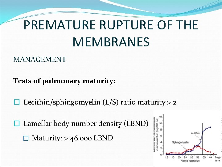 PREMATURE RUPTURE OF THE MEMBRANES MANAGEMENT Tests of pulmonary maturity: � Lecithin/sphingomyelin (L/S) ratio